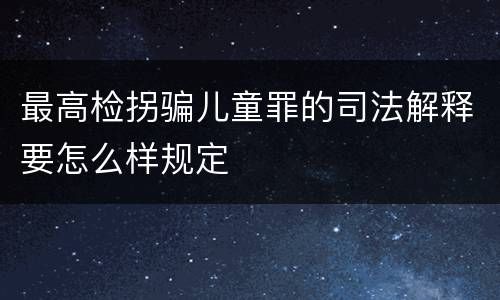最高检拐骗儿童罪的司法解释要怎么样规定