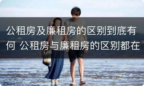 公租房及廉租房的区别到底有何 公租房与廉租房的区别都在此,别再搞错了!