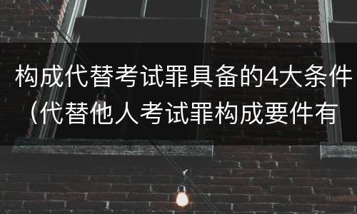 构成代替考试罪具备的4大条件（代替他人考试罪构成要件有何规定）