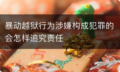 暴动越狱行为涉嫌构成犯罪的会怎样追究责任