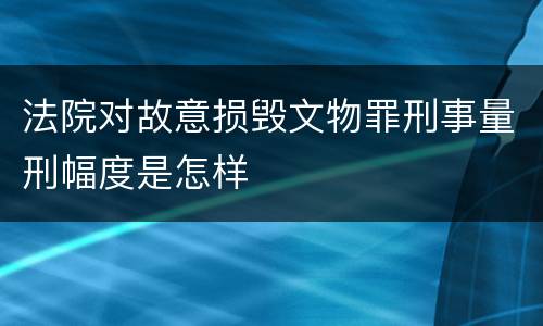 法院对故意损毁文物罪刑事量刑幅度是怎样