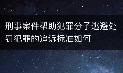 刑事案件帮助犯罪分子逃避处罚犯罪的追诉标准如何