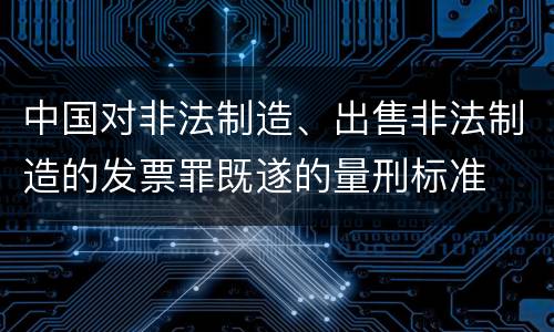 中国对非法制造、出售非法制造的发票罪既遂的量刑标准