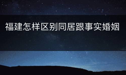 福建怎样区别同居跟事实婚姻
