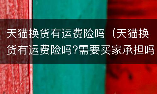 天猫换货有运费险吗（天猫换货有运费险吗?需要买家承担吗）