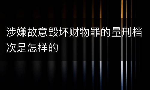 涉嫌故意毁坏财物罪的量刑档次是怎样的