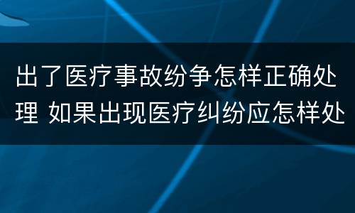 出了医疗事故纷争怎样正确处理 如果出现医疗纠纷应怎样处理
