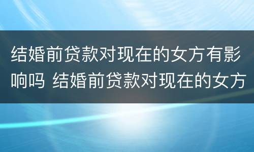 结婚前贷款对现在的女方有影响吗 结婚前贷款对现在的女方有影响吗知乎