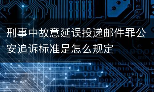 刑事中故意延误投递邮件罪公安追诉标准是怎么规定