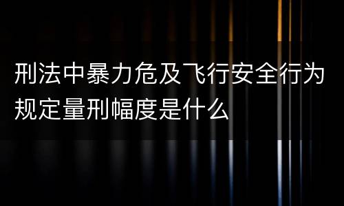 刑法中暴力危及飞行安全行为规定量刑幅度是什么