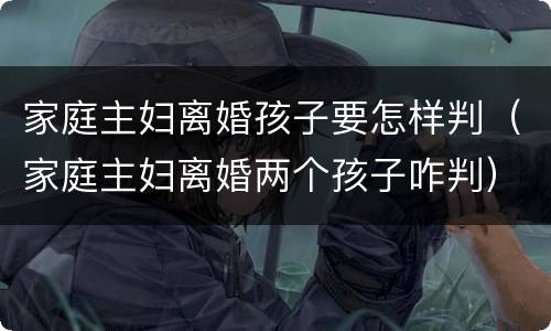 家庭主妇离婚孩子要怎样判（家庭主妇离婚两个孩子咋判）