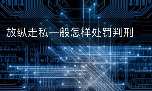 放纵走私一般怎样处罚判刑