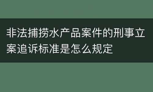 非法捕捞水产品案件的刑事立案追诉标准是怎么规定