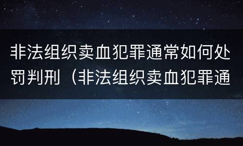 非法组织卖血犯罪通常如何处罚判刑（非法组织卖血犯罪通常如何处罚判刑案例）