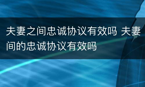 夫妻之间忠诚协议有效吗 夫妻间的忠诚协议有效吗