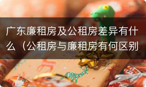 广东廉租房及公租房差异有什么（公租房与廉租房有何区别）