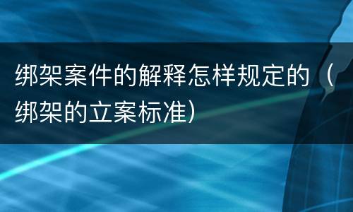 绑架案件的解释怎样规定的（绑架的立案标准）