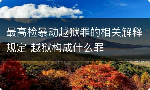 最高检暴动越狱罪的相关解释规定 越狱构成什么罪