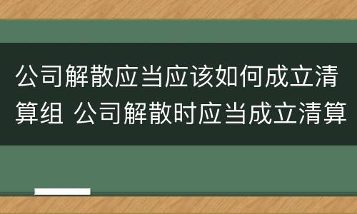 公司解散应当应该如何成立清算组 公司解散时应当成立清算组的时间是30日内