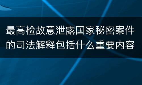 最高检故意泄露国家秘密案件的司法解释包括什么重要内容