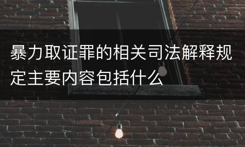 暴力取证罪的相关司法解释规定主要内容包括什么