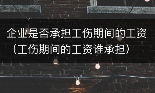企业是否承担工伤期间的工资（工伤期间的工资谁承担）