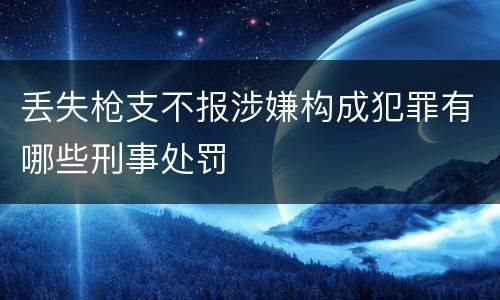 丢失枪支不报涉嫌构成犯罪有哪些刑事处罚