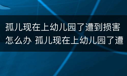 孤儿现在上幼儿园了遭到损害怎么办 孤儿现在上幼儿园了遭到损害怎么办呢