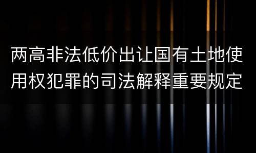 两高非法低价出让国有土地使用权犯罪的司法解释重要规定都有哪些