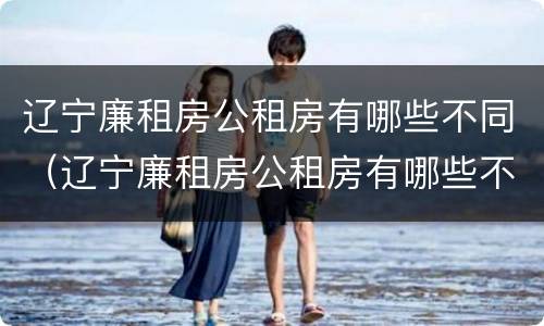 辽宁廉租房公租房有哪些不同（辽宁廉租房公租房有哪些不同的地方）