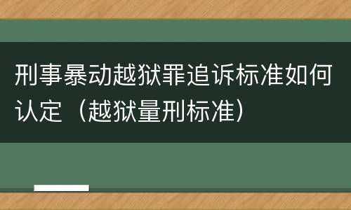 刑事暴动越狱罪追诉标准如何认定（越狱量刑标准）