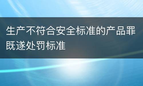 生产不符合安全标准的产品罪既遂处罚标准