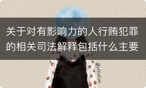 关于对有影响力的人行贿犯罪的相关司法解释包括什么主要内容