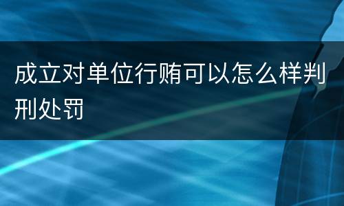 成立对单位行贿可以怎么样判刑处罚