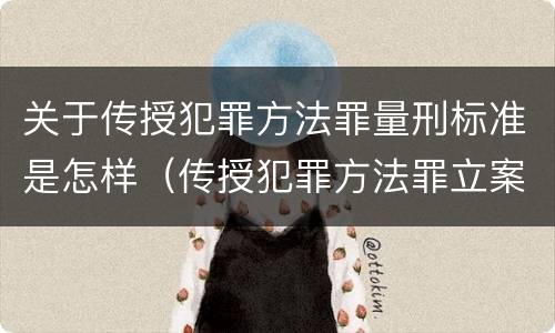 关于传授犯罪方法罪量刑标准是怎样（传授犯罪方法罪立案标准）