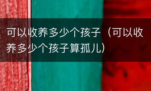 可以收养多少个孩子（可以收养多少个孩子算孤儿）