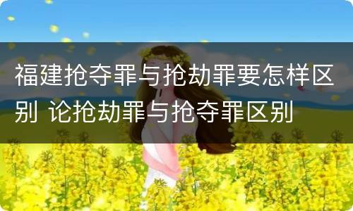 福建抢夺罪与抢劫罪要怎样区别 论抢劫罪与抢夺罪区别