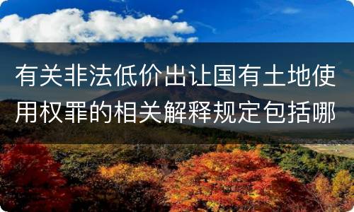 有关非法低价出让国有土地使用权罪的相关解释规定包括哪些内容