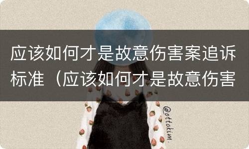 应该如何才是故意伤害案追诉标准（应该如何才是故意伤害案追诉标准呢）