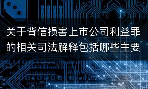 关于背信损害上市公司利益罪的相关司法解释包括哪些主要内容