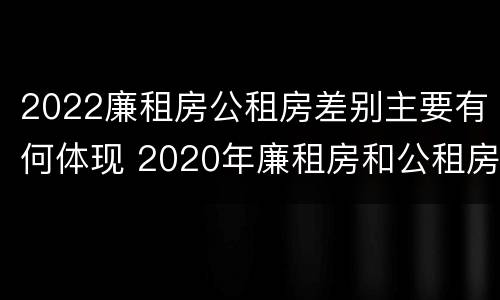 2022廉租房公租房差别主要有何体现 2020年廉租房和公租房的区别