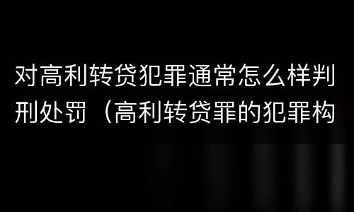 对高利转贷犯罪通常怎么样判刑处罚（高利转贷罪的犯罪构成）
