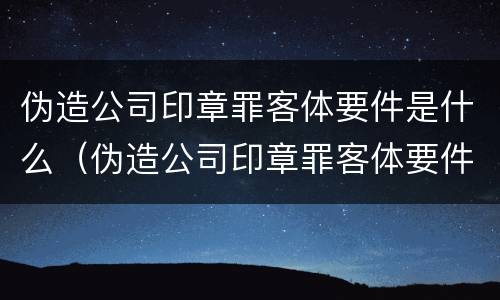 伪造公司印章罪客体要件是什么（伪造公司印章罪客体要件是什么意思）
