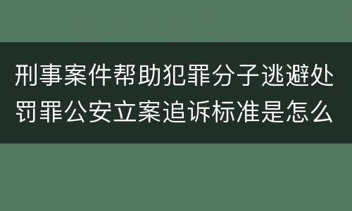 刑事案件帮助犯罪分子逃避处罚罪公安立案追诉标准是怎么样规定