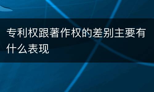 专利权跟著作权的差别主要有什么表现