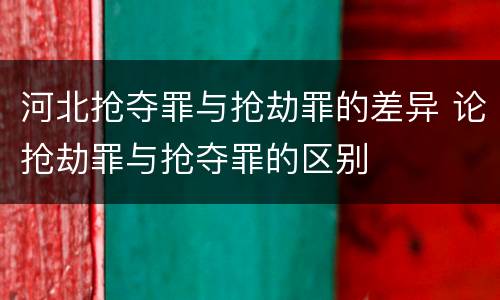 河北抢夺罪与抢劫罪的差异 论抢劫罪与抢夺罪的区别