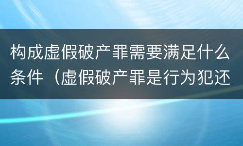 构成虚假破产罪需要满足什么条件（虚假破产罪是行为犯还是结果犯）