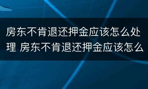 房东不肯退还押金应该怎么处理 房东不肯退还押金应该怎么处理好
