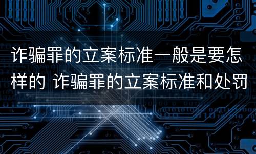 诈骗罪的立案标准一般是要怎样的 诈骗罪的立案标准和处罚规定