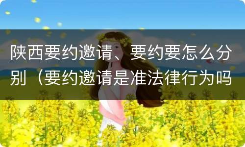 陕西要约邀请、要约要怎么分别（要约邀请是准法律行为吗）